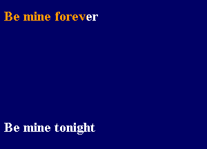 Be mine forever

Be mine tonight