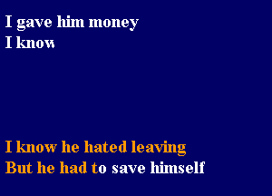 I gave him money
I knovs

I know he hated leaving
But he had to save himself