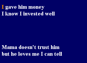 I gave him money
I know I invested well

Mama doesn't trust him
but he loves me I can tell