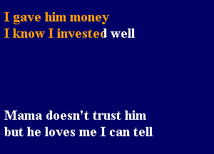 I gave him money
I know I invested well

Mama doesn't trust him
but he loves me I can tell