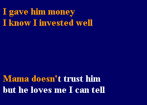 I gave him money
I know I invested well

Mama doesn't trust him
but he loves me I can tell