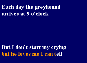 Each day the greyhound
arrives at 9 o'clock

But I don't start my crying
but he loves me I can tell