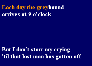 Each day the greyhound
arrives at 9 o'clock

But I don't start my crying
'til that last man has gotten off