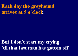 Each day the greyhound
arrives at 9 o'clock

But I don't start my crying
'til that last man has gotten off