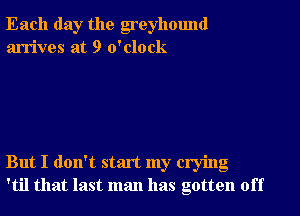 Each day the greyhound
arrives at 9 o'clock

But I don't start my crying
'til that last man has gotten off