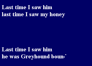 Last time I saw him
last time I saw my honey

Last time I saw him
he was Greyhound boum'