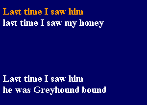 Last time I saw him
last time I saw my honey

Last time I saw him
he was Greyhound bound