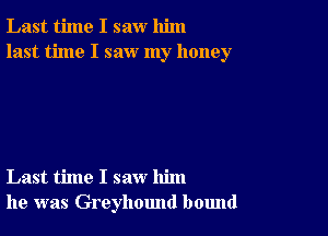 Last time I saw him
last time I saw my honey

Last time I saw him
he was Greyhound bound