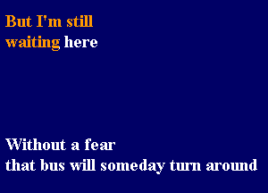 But I'm still
waiting here

Without a fear
that bus will someday turn around