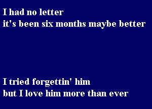 I had no letter
it's been six months maybe better

I tried forgettin' him
but I love him more than ever