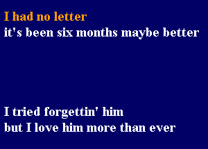 I had no letter
it's been six months maybe better

I tried forgettin' him
but I love him more than ever