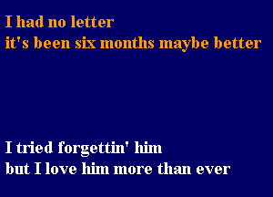 I had no letter
it's been six months maybe better

I tried forgettin' him
but I love him more than ever