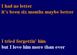 I had no letter
it's been six months maybe better

I tried forgettin' him
but I love him more than ever