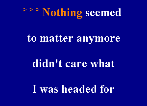 ) ) ) Nothing seemed

to matter anymore
didn't care What

I was headed for