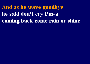 And as he wave goodbye
he said don't cry I'm-a
coming back come rain or shine