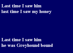 Last time I saw him
last time I saw my honey

Last time I saw him
he was Greyhound bound