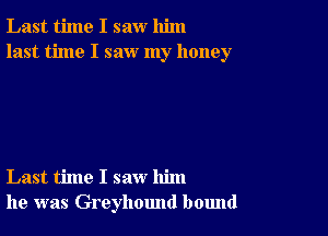 Last time I saw him
last time I saw my honey

Last time I saw him
he was Greyhound bound