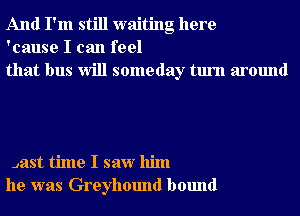 And I'm still waiting here
'cause I can feel
that bus Will someday turn around

Jast time I saw him
he was Greyhound bound