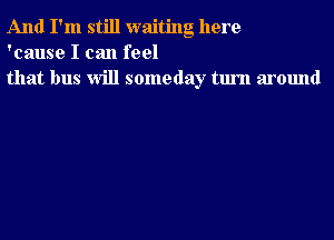 And I'm still waiting here
'cause I can feel
that bus Will someday turn around