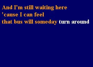 And I'm still waiting here
'cause I can feel
that bus Will someday turn around