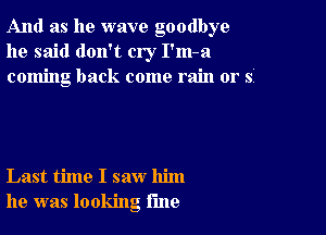 And as he wave goodbye
he said don't cry I'm-a
coming back come rain or s

Last time I saw him
he was looking rule