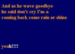 And as he wave goodbye
he said don't cry I'm-a
coming back come rain or shine