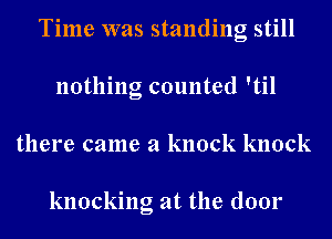 Time was standing still
nothing counted 'til
there came a knock knock

knocking at the door