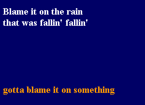 Blame it on the rain
that was fallin' fallin'

gotta blame it on something