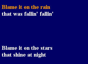 Blame it on the rain
that was fallin' fallin'

Blame it on the stars
that shine at night