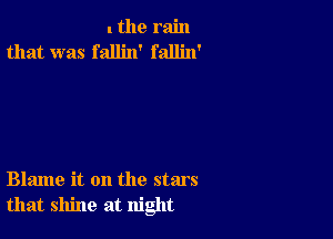 I the rain
that was fallin' fallin'

Blame it on the stars
that shine at night