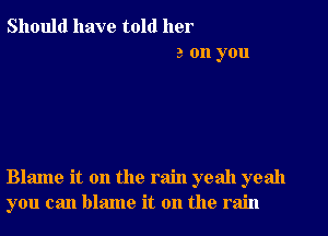 Should have told her
a on you

Blame it on the rain yeah yeah
you can blame it on the rain