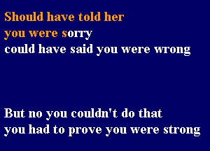 Should have told her

you were sorry
could have said you were wrong

But no you couldn't do that
you had to prove you were strong