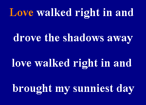 Love walked right in and
drove the shadows away
love walked right in and

brought my sunniest day