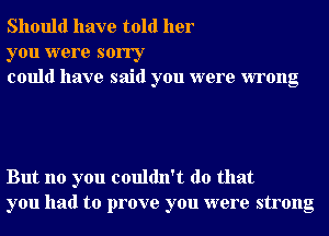 Should have told her

you were sorry
could have said you were wrong

But no you couldn't do that
you had to prove you were strong