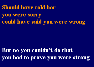 Should have told her

you were sorry
could have said you were wrong

But no you couldn't do that
you had to prove you were strong