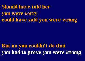 Should have told her

you were sorry
could have said you were wrong

But no you couldn't do that
you had to prove you were strong