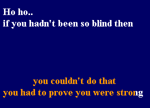 Ho 110..
if you hadn't been so blind then

you couldn't do that
you had to prove you were strong