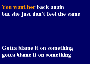 You want her back again
but she just don't feel the same

Gotta blame it on something
gotta blame it on something