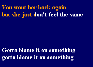 You want her back again
but she just don't feel the same

Gotta blame it on something
gotta blame it on something