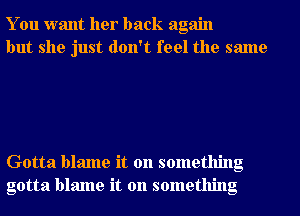 You want her back again
but she just don't feel the same

Gotta blame it on something
gotta blame it on something