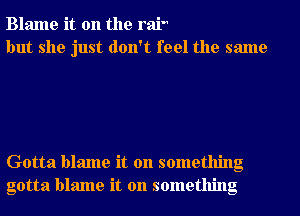 Blame it on the rah
but she just don't feel the same

Gotta blame it on something
gotta blame it on something