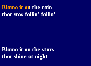 Blame it on the rain
that was fallin' fallin'

Blame it on the stars
that shine at night