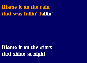 Blame it on the rain
that was fallin' fallin'

Blame it on the stars
that shine at night