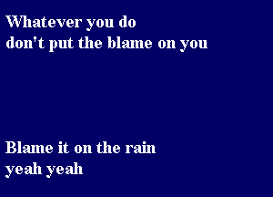 Whatever you do
don't put the blame on you

Blame it on the rain
yeah yeah