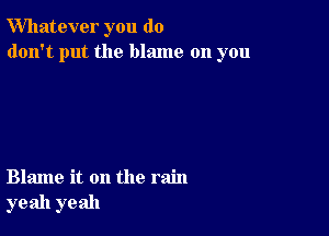 Whatever you do
don't put the blame on you

Blame it on the rain
yeah yeah