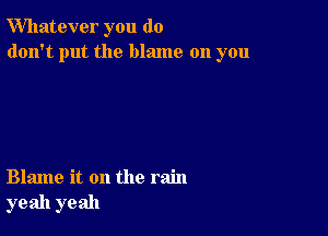 Whatever you do
don't put the blame on you

Blame it on the rain
yeah yeah