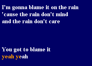 I'm gonna blame it on the rain
'cause the rain don't mind
and the rain don't care

You got to blame it
yeah yeah