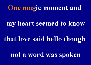 One magic moment and
my heart seemed to know
that love said hello though

not a word was spoken
