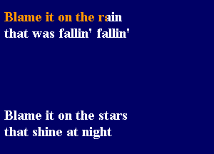 Blame it on the rain
that was fallin' fallin'

Blame it on the stars
that shine at night