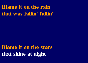 Blame it on the rain
that was fallin' fallin'

Blame it on the stars
that shine at night